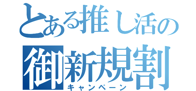 とある推し活の御新規割（キャンペーン）