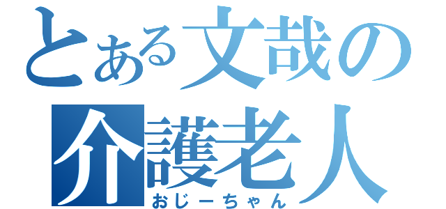 とある文哉の介護老人（おじーちゃん）