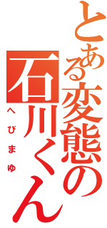 とある変態の石川くん（へびまゆ）