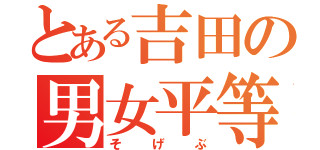 とある吉田の男女平等拳（そげぶ）