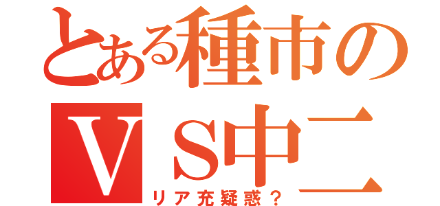 とある種市のＶＳ中二（リア充疑惑？）