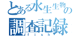 とある水生生物の調査記録（ｆｉｓｈ）