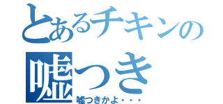 とあるチキンの嘘つき（嘘つきかよ・・・）