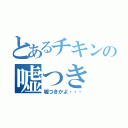 とあるチキンの嘘つき（嘘つきかよ・・・）