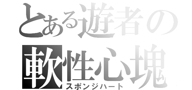 とある遊者の軟性心塊（スポンジハート）