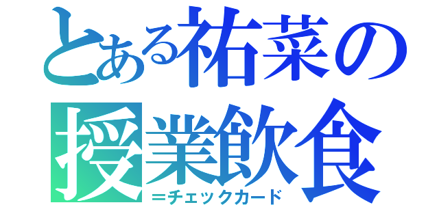 とある祐菜の授業飲食（＝チェックカード）