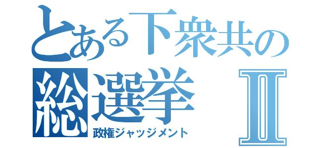 とある下衆共の総選挙Ⅱ（政権ジャッジメント）