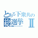 とある下衆共の総選挙Ⅱ（政権ジャッジメント）