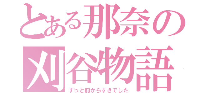 とある那奈の刈谷物語（ずっと前からすきでした）