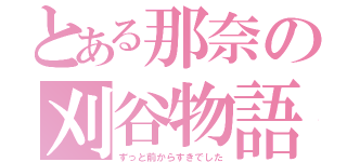 とある那奈の刈谷物語（ずっと前からすきでした）