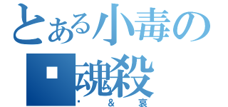 とある小毒の灵魂殺（爱＆哀）