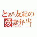 とある友紀の愛妻弁当（チャーシュー入りだぞ・・・）