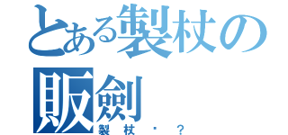 とある製杖の販劍（製杖嗎？）