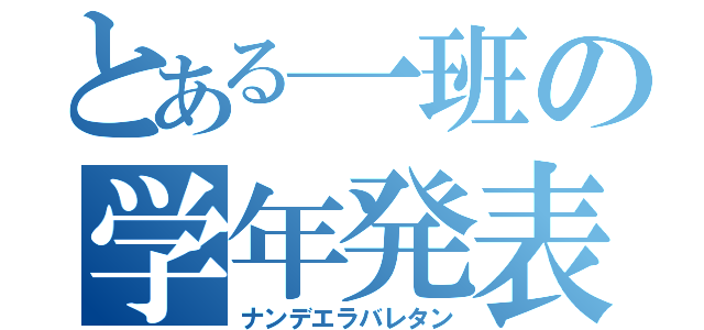 とある一班の学年発表（ナンデエラバレタン）