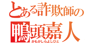 とある詐欺師の鴨頭嘉人（かもがしらよしひと）