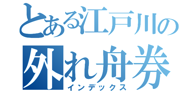 とある江戸川の外れ舟券（インデックス）