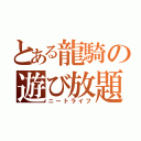 とある龍騎の遊び放題（ニートライフ）