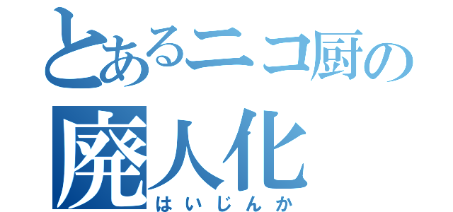 とあるニコ厨の廃人化（はいじんか）