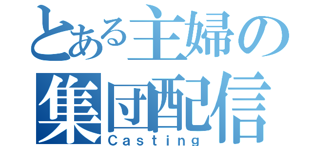 とある主婦の集団配信（Ｃａｓｔｉｎｇ）