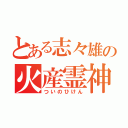 とある志々雄の火産霊神（ついのひけん）