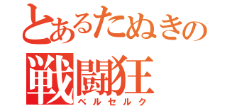 とあるたぬきの戦闘狂（ベルセルク）