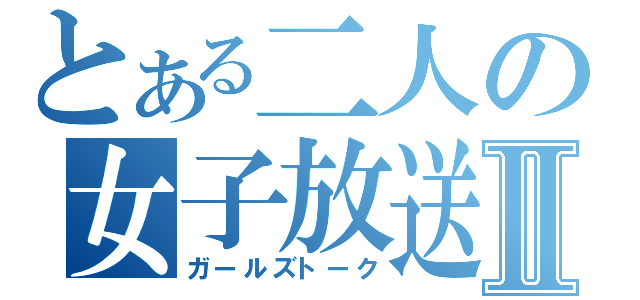 とある二人の女子放送Ⅱ（ガールズトーク）