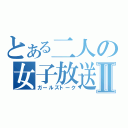 とある二人の女子放送Ⅱ（ガールズトーク）