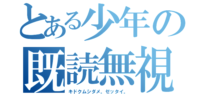 とある少年の既読無視（キドクムシダメ。ゼッタイ。）