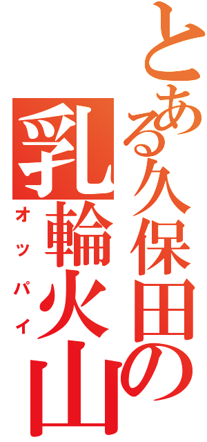 とある久保田の乳輪火山（オッパイ）