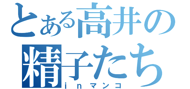 とある高井の精子たち（ｉｎマンコ）