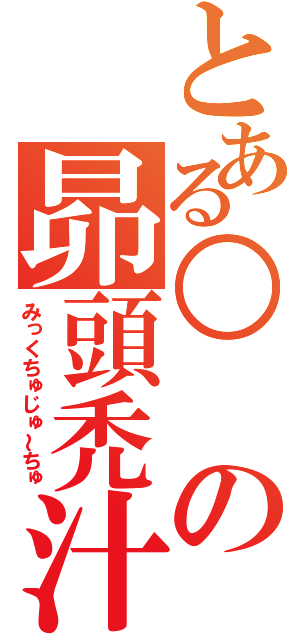 とある○の昴頭禿汁（みっくちゅじゅ～ちゅ）