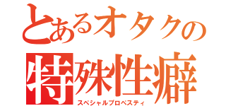 とあるオタクの特殊性癖（スペシャルプロペスティ）