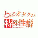 とあるオタクの特殊性癖（スペシャルプロペスティ）