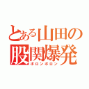 とある山田の股関爆発（ボロンボロン）