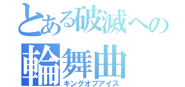 とある破滅への輪舞曲（キングオブアイス）