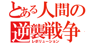 とある人間の逆襲戦争（レボリューション）