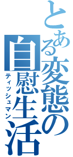 とある変態の自慰生活（ティッシュマン）