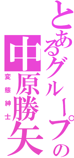 とあるグループの中原勝矢（変態紳士）