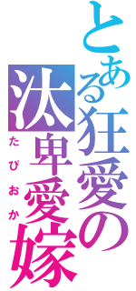 とある狂愛の汰卑愛嫁（たぴおか）