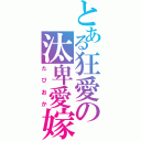 とある狂愛の汰卑愛嫁（たぴおか）