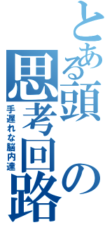 とある頭の思考回路（手遅れな脳内達）