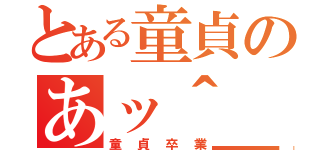 とある童貞のあッ＾＿＾；（童貞卒業）