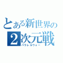 とある新世界の２次元戦争（パラレルウォー）