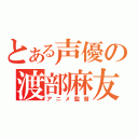 とある声優の渡部麻友（アニメ監督）