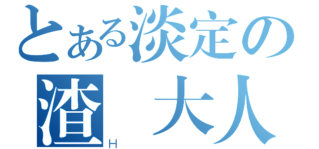 とある淡定の渣懷大人（Ｈ）