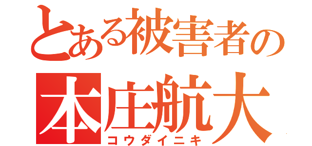 とある被害者の本庄航大（コウダイニキ）