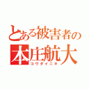 とある被害者の本庄航大（コウダイニキ）