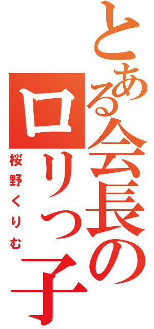 とある会長のロリっ子（桜野くりむ）