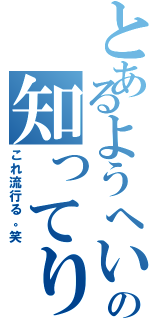 とあるようへいの知ってり（これ流行る。笑）