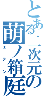 とある二次元の萌ノ箱庭（エデン）